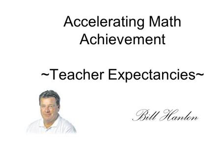 Accelerating Math Achievement ~Teacher Expectancies~ Bill Hanlon.