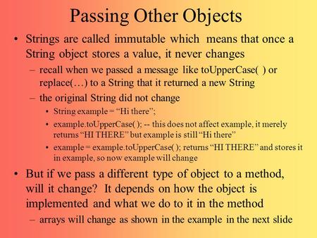 Passing Other Objects Strings are called immutable which means that once a String object stores a value, it never changes –recall when we passed a message.