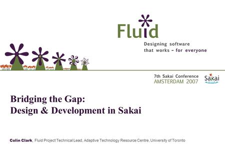 Colin Clark, Fluid Project Technical Lead, Adaptive Technology Resource Centre, University of Toronto Bridging the Gap: Design & Development in Sakai.