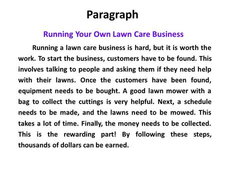 Paragraph Running Your Own Lawn Care Business Running a lawn care business is hard, but it is worth the work. To start the business, customers have to.
