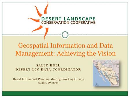Desert LCC Annual Planning Meeting: Working Groups August 26, 2014 Geospatial Information and Data Management: Achieving the Vision SALLY HOLL DESERT LCC.