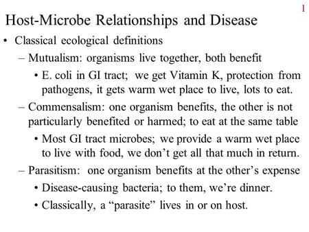 1 Host-Microbe Relationships and Disease Classical ecological definitions –Mutualism: organisms live together, both benefit E. coli in GI tract; we get.