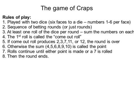 The game of Craps Rules of play: 1. Played with two dice (six faces to a die – numbers 1-6 per face) 2. Sequence of betting rounds (or just rounds) 3.