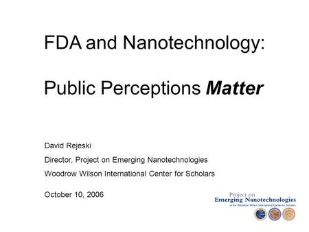 David Rejeski Director, Project on Emerging Nanotechnologies Woodrow Wilson International Center for Scholars October 10, 2006 FDA and Nanotechnology: