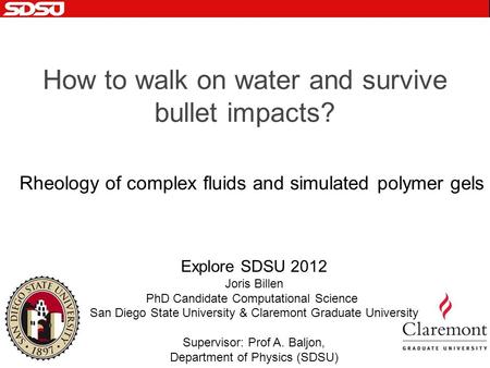 How to walk on water and survive bullet impacts? Rheology of complex fluids and simulated polymer gels Explore SDSU 2012 Joris Billen PhD Candidate Computational.