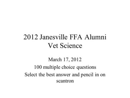 2012 Janesville FFA Alumni Vet Science March 17, 2012 100 multiple choice questions Select the best answer and pencil in on scantron.