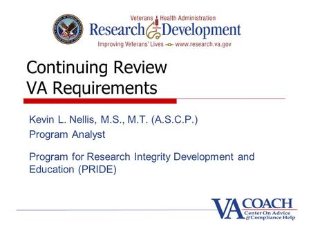 Continuing Review VA Requirements Kevin L. Nellis, M.S., M.T. (A.S.C.P.) Program Analyst Program for Research Integrity Development and Education (PRIDE)