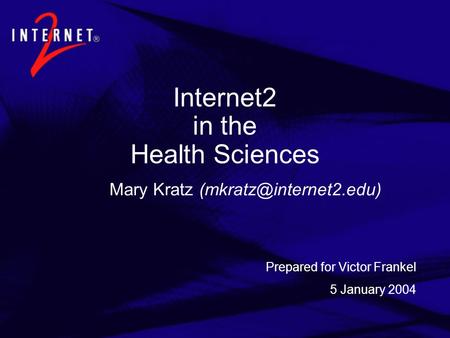 Internet2 in the Health Sciences Mary Kratz Prepared for Victor Frankel 5 January 2004.