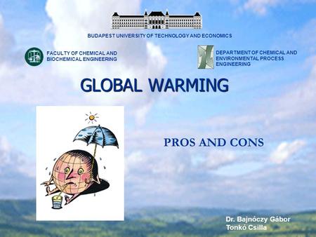 GLOBAL WARMING PROS AND CONS Dr. Bajnóczy Gábor Tonkó Csilla BUDAPEST UNIVERSITY OF TECHNOLOGY AND ECONOMICS DEPARTMENT OF CHEMICAL AND ENVIRONMENTAL PROCESS.