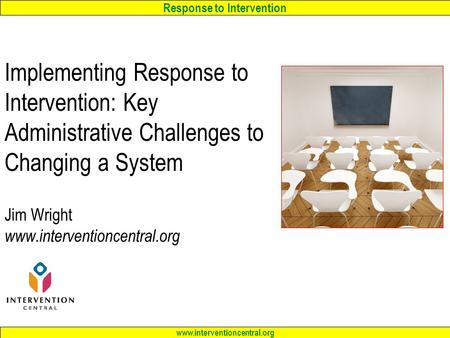 Response to Intervention www.interventioncentral.org Implementing Response to Intervention: Key Administrative Challenges to Changing a System Jim Wright.