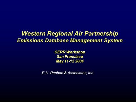 Western Regional Air Partnership Emissions Database Management System CERR Workshop San Francisco May 11-12 2004 E.H. Pechan & Associates, Inc.