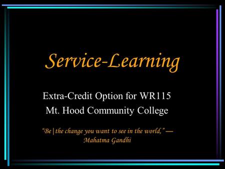 Service-Learning Extra-Credit Option for WR115 Mt. Hood Community College “Be|the change you want to see in the world,” — Mahatma Gandhi.