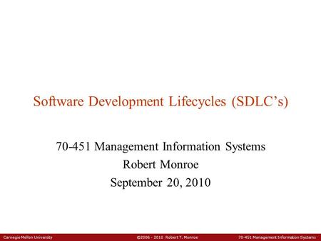 Carnegie Mellon University ©2006 - 2010 Robert T. Monroe 70-451 Management Information Systems Software Development Lifecycles (SDLC’s) 70-451 Management.