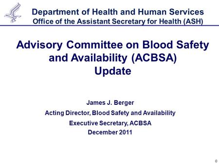 Department of Health and Human Services Office of the Assistant Secretary for Health (ASH) 0 James J. Berger Acting Director, Blood Safety and Availability.