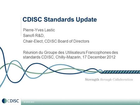 © CDISC 2012 Pierre-Yves Lastic Sanofi R&D, Chair-Elect, CDISC Board of Directors Réunion du Groupe des Utilisateurs Francophones des standards CDISC,