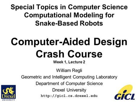 1 Special Topics in Computer Science Computational Modeling for Snake-Based Robots Computer-Aided Design Crash Course Week 1, Lecture 2 William Regli Geometric.