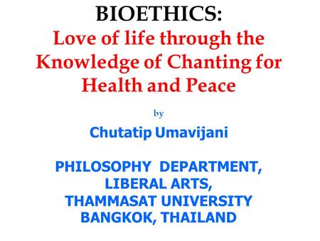 BIOETHICS: Love of life through the Knowledge of Chanting for Health and Peace by Chutatip Umavijani PHILOSOPHY DEPARTMENT, LIBERAL ARTS, THAMMASAT UNIVERSITY.