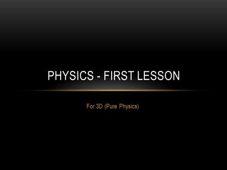 For 3D (Pure Physics) PHYSICS - FIRST LESSON. OVERVIEW Part 1 O Level Physics Topics Assessment Weightage O Level Examination Format Admin for Practical.