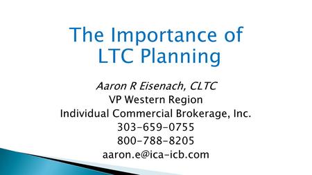 The Importance of LTC Planning Aaron R Eisenach, CLTC VP Western Region Individual Commercial Brokerage, Inc. 303-659-0755 800-788-8205