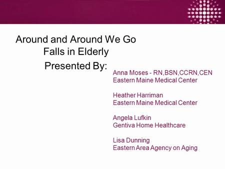 Around and Around We Go Falls in Elderly Presented By: Anna Moses - RN,BSN,CCRN,CEN Eastern Maine Medical Center Heather Harriman Eastern Maine Medical.