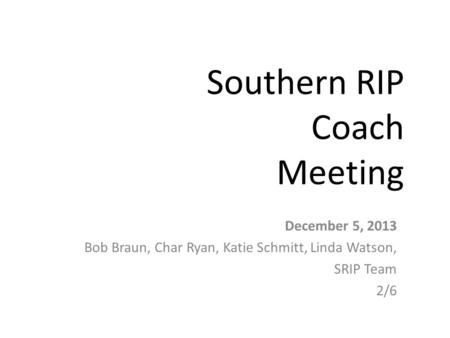 Southern RIP Coach Meeting December 5, 2013 Bob Braun, Char Ryan, Katie Schmitt, Linda Watson, SRIP Team 2/6.