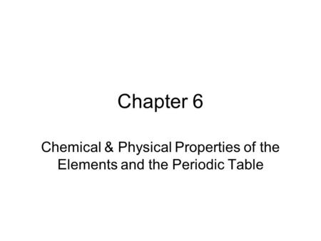 Chapter 6 Chemical & Physical Properties of the Elements and the Periodic Table.