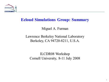 1 Ecloud Simulations Group: Summary Miguel A. Furman Lawrence Berkeley National Laboratory Berkeley, CA 94720-8211, U.S.A. ILCDR08 Workshop Cornell University,