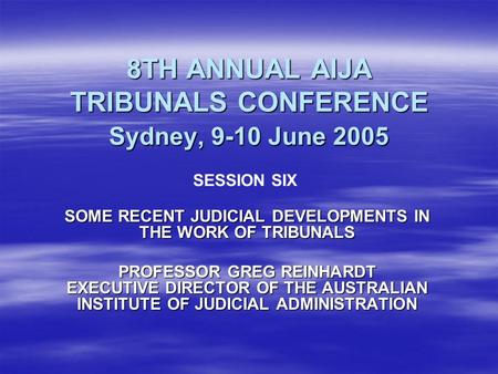 8TH ANNUAL AIJA TRIBUNALS CONFERENCE Sydney, 9-10 June 2005 SOME RECENT JUDICIAL DEVELOPMENTS IN THE WORK OF TRIBUNALS PROFESSOR GREG REINHARDT EXECUTIVE.