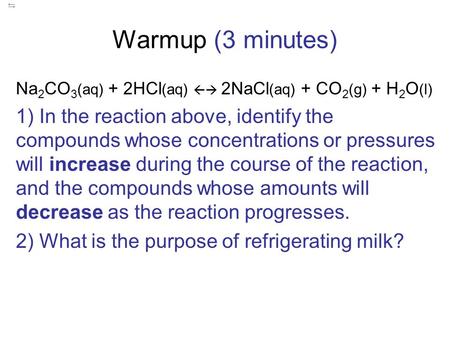 Warmup (3 minutes) Na 2 CO 3 (aq) + 2HCl (aq)  2NaCl (aq) + CO 2 (g) + H 2 O (l) 1) In the reaction above, identify the compounds whose concentrations.