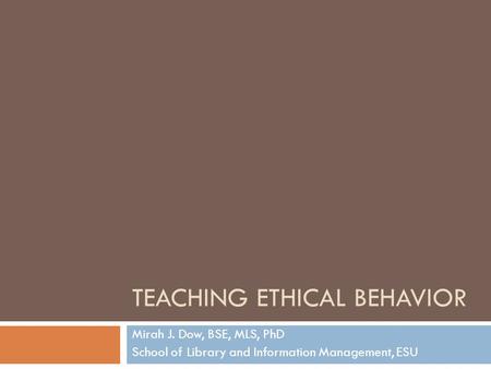 TEACHING ETHICAL BEHAVIOR Mirah J. Dow, BSE, MLS, PhD School of Library and Information Management, ESU.