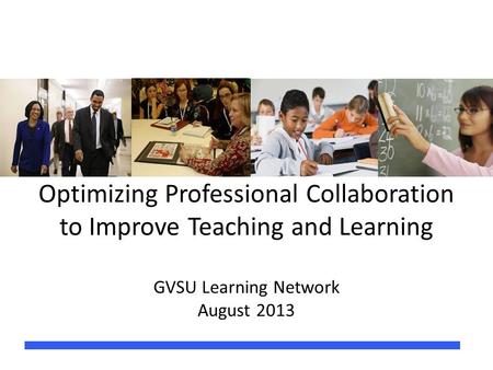 Optimizing Professional Collaboration to Improve Teaching and Learning GVSU Learning Network August 2013.