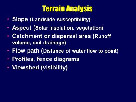 Terrain Analysis Slope ( Landslide susceptibility) Aspect ( Solar insolation, vegetation) Catchment or dispersal area ( Runoff volume, soil drainage) Flow.