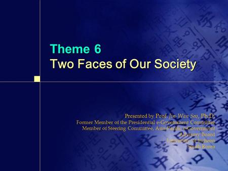 Theme 6 Two Faces of Our Society Presented by Prof. Jin-Wan Seo, Ph.D. Former Member of the Presidential e-Government Committee Member of Steering Committee,