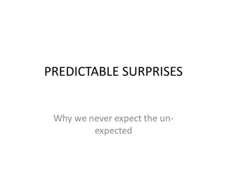 PREDICTABLE SURPRISES Why we never expect the un- expected.