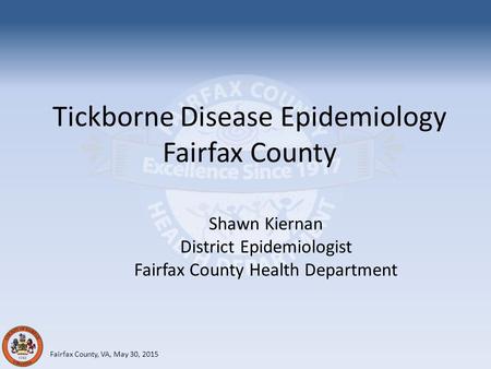 Tickborne Disease Epidemiology Fairfax County Fairfax County, VA, May 30, 2015 Shawn Kiernan District Epidemiologist Fairfax County Health Department.