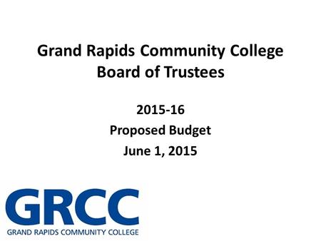 Grand Rapids Community College Board of Trustees 2015-16 Proposed Budget June 1, 2015.