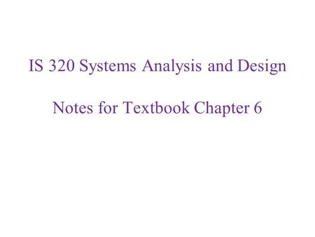IS 320 Systems Analysis and Design Notes for Textbook Chapter 6.