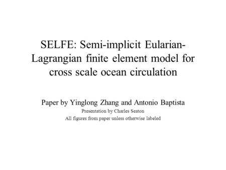 SELFE: Semi-implicit Eularian- Lagrangian finite element model for cross scale ocean circulation Paper by Yinglong Zhang and Antonio Baptista Presentation.