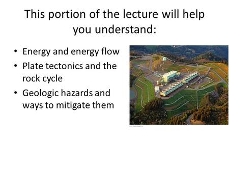 This portion of the lecture will help you understand: Energy and energy flow Plate tectonics and the rock cycle Geologic hazards and ways to mitigate them.