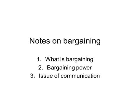 Notes on bargaining 1.What is bargaining 2.Bargaining power 3.Issue of communication.