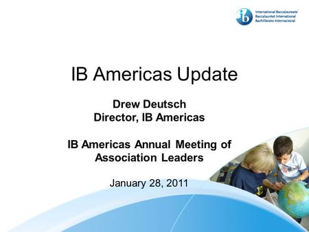 IB Americas Update Drew Deutsch Director, IB Americas IB Americas Annual Meeting of Association Leaders January 28, 2011.