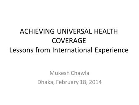 ACHIEVING UNIVERSAL HEALTH COVERAGE Lessons from International Experience Mukesh Chawla Dhaka, February 18, 2014.