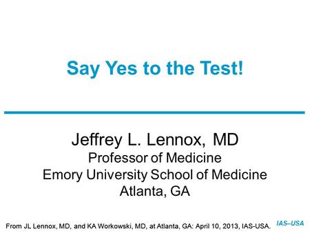 Slide 1 of 23 From JL Lennox, MD, and KA Workowski, MD, at Atlanta, GA: April 10, 2013, IAS-USA. IAS–USA Jeffrey L. Lennox, MD Professor of Medicine Emory.