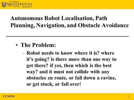 Autonomous Robot Localisation, Path Planning, Navigation, and Obstacle Avoidance The Problem: –Robot needs to know where it is? where it’s going? is there.
