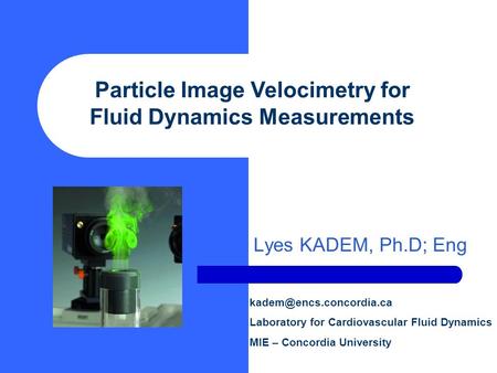 Lyes KADEM, Ph.D; Eng Particle Image Velocimetry for Fluid Dynamics Measurements Laboratory for Cardiovascular Fluid Dynamics MIE.