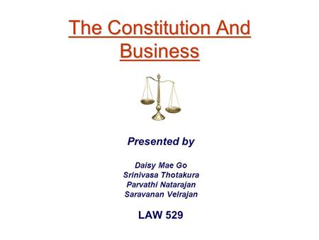 The Constitution And Business Presented by Daisy Mae Go Srinivasa Thotakura Parvathi Natarajan Saravanan Velrajan LAW 529.