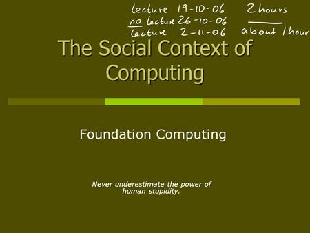 The Social Context of Computing Foundation Computing Never underestimate the power of human stupidity.