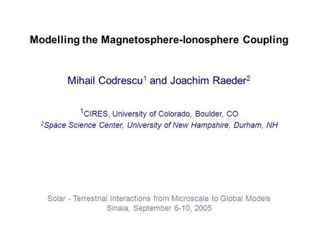 Modelling the Magnetosphere-Ionosphere Coupling Mihail Codrescu 1 and Joachim Raeder 2 1 CIRES, University of Colorado, Boulder, CO 2 Space Science Center,