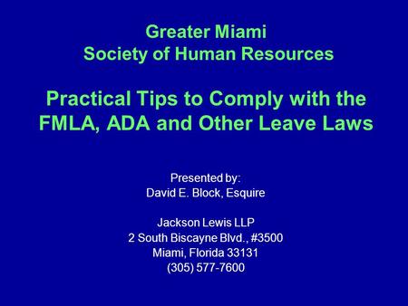 Greater Miami Society of Human Resources Practical Tips to Comply with the FMLA, ADA and Other Leave Laws Presented by: David E. Block, Esquire Jackson.