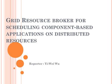 G RID R ESOURCE BROKER FOR SCHEDULING COMPONENT - BASED APPLICATIONS ON DISTRIBUTED RESOURCES Reporter : Yi-Wei Wu.